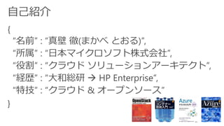 {
“名前” : “真壁 徹(まかべ とおる)”,
“所属” : “日本マイクロソフト株式会社”,
“役割” : “クラウド ソリューションアーキテクト”,
“経歴” : “大和総研  HP Enterprise”,
“特技” : “クラウド & オープンソース”
}
 