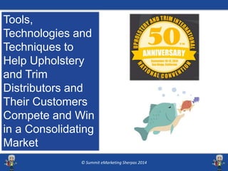 Tools, 
Technologies and 
Techniques to 
Help Upholstery 
and Trim 
Distributors and 
Their Customers 
Compete and Win 
in a Consolidating 
Market 
© Summit eMarketing Sherpas 2014 
 