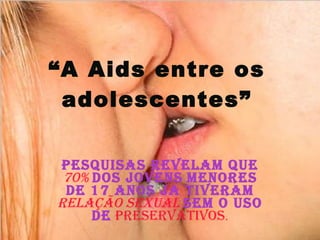 “ A Aids entre os adolescentes” Pesquisas revelam que   70%   dos jovens   menores de 17 anos ja tiveram   relação   sexual   sem o uso de   preservativos . 