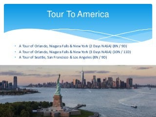 • A Tour of Orlando, Niagara Falls & New York (2 Days NASA) (8N / 9D)
• A Tour of Orlando, Niagara Falls & New York (3 Days NASA) (10N / 11D)
• A Tour of Seattle, San Francisco & Los Angeles (8N / 9D)
Tour To America
 