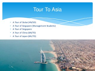 • A Tour of Dubai (4N/5D)
• A Tour of Singapore (Management Students)
• A Tour of Singapore
• A Tour of China (6N/7D)
• A Tour of Japan (6N/7D)
Tour To Asia
 