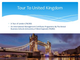 • A Tour of London (7N/8D)
• An International Management Certificate Programme By The Bristol
Business Schools (University of West England) (7N/8D)
Tour To United Kingdom
 
