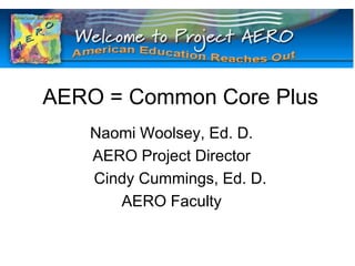 AERO = Common Core Plus
   Naomi Woolsey, Ed. D.
   AERO Project Director
   Cindy Cummings, Ed. D.
      AERO Faculty
 