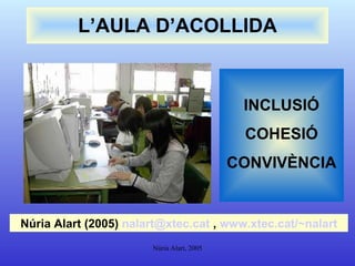 L’AULA D’ACOLLIDA INCLUSIÓ COHESIÓ CONVIVÈNCIA Núria Alart (2005)  [email_address]  ,  www.xtec.cat /~nalart 