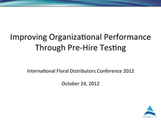Improving	
  Organiza.onal	
  Performance	
  
      Through	
  Pre-­‐Hire	
  Tes.ng	
  

     Interna.onal	
  Floral	
  Distributors	
  Conference	
  2012	
  
                                    	
  
                       October	
  24,	
  2012	
  
                                    	
  
 