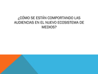 ¿CÓMO SE ESTÁN COMPORTANDO LAS
AUDIENCIAS EN EL NUEVO ECOSISTEMA DE
               MEDIOS?
 