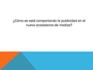 ¿Cómo se está comportando la publicidad en el
       nuevo ecosistema de medios?
 