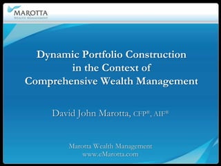 Dynamic Portfolio Construction
        in the Context of
Comprehensive Wealth Management

     David John Marotta, CFP®, AIF®


         Marotta Wealth Management
             www.eMarotta.com
 