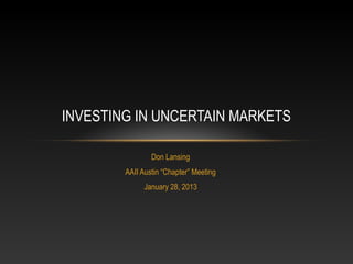 INVESTING IN UNCERTAIN MARKETS

                Don Lansing
        AAII Austin “Chapter” Meeting
              January 28, 2013
 