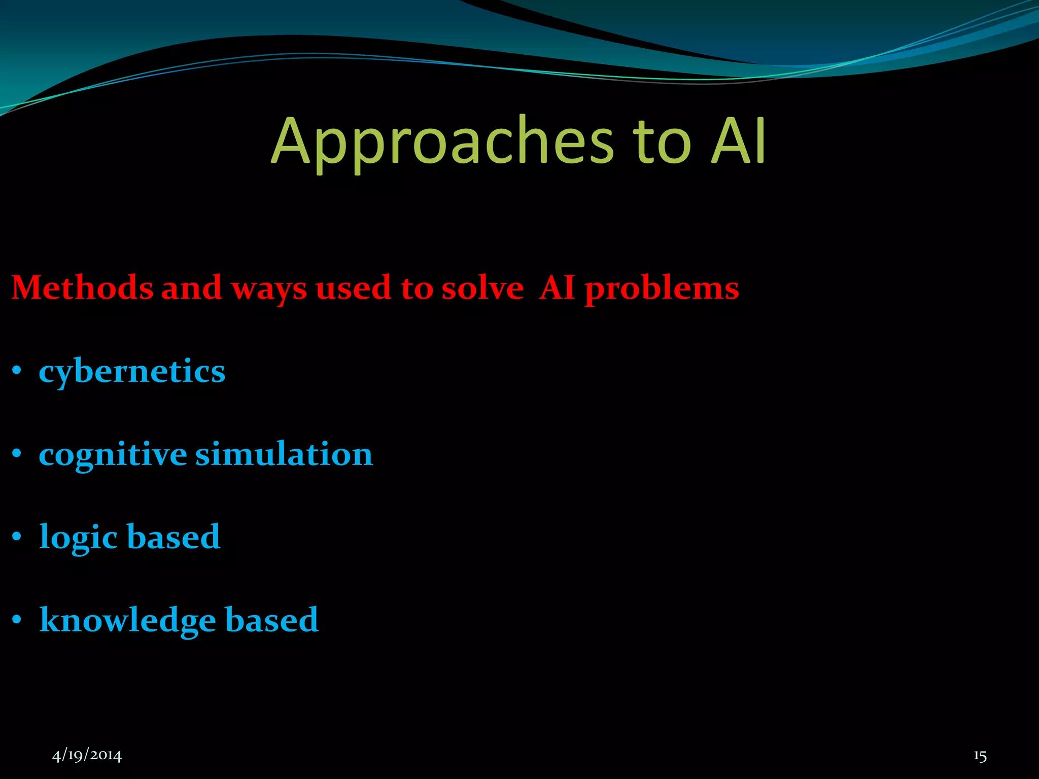Approaches to AI
Methods and ways used to solve AI problems
• cybernetics
• cognitive simulation
• logic based
• knowledge based
4/19/2014 15
 