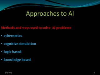 Approaches to AI
Methods and ways used to solve AI problems
• cybernetics
• cognitive simulation
• logic based
• knowledge based
4/19/2014 15
 