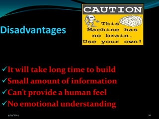 Disadvantages
It will take long time to build
Small amount of information
Can’t provide a human feel
No emotional understanding
4/19/2014 20
 