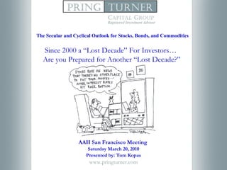 AAII San Francisco Meeting   Saturday March 20, 2010 Presented by: Tom Kopas www.pringturner.com Since 2000 a “Lost Decade” For Investors…  Are you Prepared for Another “Lost Decade?” The Secular and Cyclical Outlook for Stocks, Bonds, and Commodities 