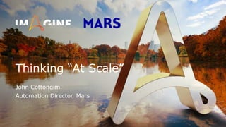 Thinking “At Scale”
John Cottongim
Automation Director, Mars
 