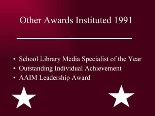 Other Awards Instituted 1991 School Library Media Specialist of the Year Outstanding Individual Achievement AAIM Leadership Award 