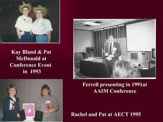 Kay Bland & Pat McDonald at Conference Event  in  1993 Rachel and Pat at AECT 1995 Ferrell presenting in 1991at AAIM Conference 