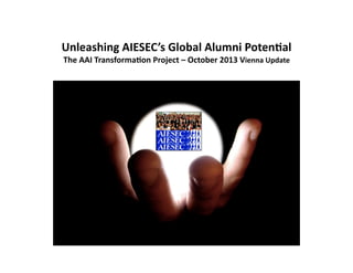 Unleashing	
  AIESEC’s	
  Global	
  Alumni	
  Poten8al	
  
The	
  AAI	
  Transforma8on	
  Project	
  –	
  October	
  2013	
  Vienna	
  Update	
  	
  

 