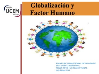 Globalización y
Factor Humano
ASIGNATURA: GLOBALIZACIÓN Y FACTOR HUMANO
EMA: JULIÁN SALVADOR CRUZ
ASESOR: MTRO. HUGO GARCÍA VARGAS.
NOVIEMBRE 2017
 