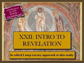 f
tion o
c
Produ OG
A
the sk op
orksh y.com
W
nnyho
le
www.

XXII: INTRO TO
REVELATION
In which I map out my approach to this study.

 