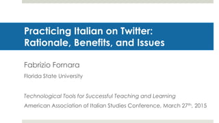 Practicing Italian on Twitter:
Rationale, Benefits, and Issues
Fabrizio Fornara
Florida State University
Technological Tools for Successful Teaching and Learning
American Association of Italian Studies Conference, March 27th, 2015
 