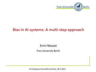 AI Colloquium by AAISI (online), 30.3.2021
Bias in AI systems: A multi-step approach
Eirini Ntoutsi
Free University Berlin
 
