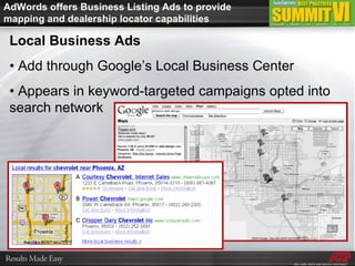 AdWords offers Business Listing Ads to provide mapping and dealership locator capabilities Local Business Ads •  Add through Google’s Local Business Center •  Appears in keyword-targeted campaigns opted into search network 