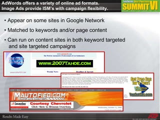AdWords offers a variety of online ad formats. Image Ads provide ISM’s with campaign flexibility. •  Appear on some sites in Google Network •  Matched to keywords and/or page content •  Can run on content sites in both keyword targeted    and site targeted campaigns 