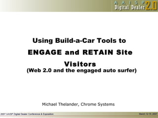 Using Build-a-Car Tools to  ENGAGE and RETAIN Site Visitors Michael Thelander, Chrome Systems (Web 2.0 and the engaged auto surfer) 