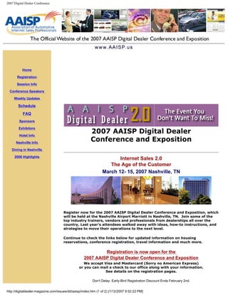 2007 Digital Dealer Conference




          Home

       Registration

       Session Info

  Conference Speakers

     Weekly Updates

        Schedule
           FAQ
        Sponsors


                                                        2007 AAISP Digital Dealer
        Exhibitors

        Hotel Info

      Nashville Info
                                                        Conference and Exposition
   Dining in Nashville

     2006 Highlights
                                                                      Internet Sales 2.0
                                                                  The Age of the Customer
                                                               March 12- 15, 2007 Nashville, TN




                                     Register now for the 2007 AAISP Digital Dealer Conference and Exposition, which
                                     will be held at the Nashville Airport Marriott in Nashville, TN. Join some of the
                                     top industry trainers, vendors and professionals from dealerships all over the
                                     country. Last year's attendees walked away with ideas, how-to instructions, and
                                     strategies to move their operations to the next level.

                                     Continue to check the links below for updated information on housing
                                     reservations, conference registration, travel information and much more.


                                                            Registration is now open for the
                                                   2007 AAISP Digital Dealer Conference and Exposition
                                                   We accept Visa and Mastercard (Sorry no American Express)
                                                or you can mail a check to our office along with your information.
                                                              See details on the registration pages.

                                                         Don't Delay: Early-Bird Registration Discount Ends February 2nd.


http://digitaldealer-magazine.com/issues/dd/aaisp/index.htm (1 of 2) [1/12/2007 9:52:22 PM]
 