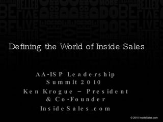 Defining the World of Inside Sales AA-ISP Leadership Summit 2010  Ken Krogue – President & Co-Founder InsideSales.com 
