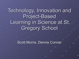 Technology, Innovation and Project-Based  Learning in Science at St. Gregory School Scott Morris, Dennis Conner 