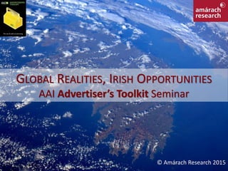 GLOBAL REALITIES, IRISH OPPORTUNITIES
AAI Advertiser’s Toolkit Seminar
© Amárach Research 2015
 