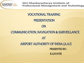 VOCATIONAL TRAiNING
PRESENTATION
ON
COMMUNICATION, NAVIGATION& SURVEILLANCE
AT
AIRPORT AUTHORITY OF INDIA (A.A.I)
PRESENTEDBY:-
R.GAYATRI
1
 