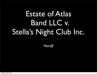 Estate of Atlas
                                Band LLC v.
                         Stella’s Night Club Inc.
                                   Plaintiff




Tuesday, April 5, 2011
 