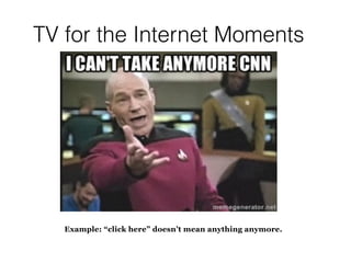 TV for the Internet Moments
Example: “click here” doesn’t mean anything anymore.
