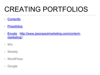 CREATING PORTFOLIOS
• Contently
• Pressfolios
• Envato http://www.jasonpaulmarketing.com/content-
marketing/)
• Wix
• Weebly
• WordPress
• Google
 