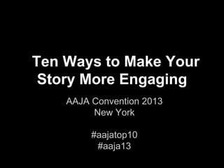 Ten Ways to Make Your
Story More Engaging
AAJA Convention 2013
New York
#aajatop10
#aaja13
 