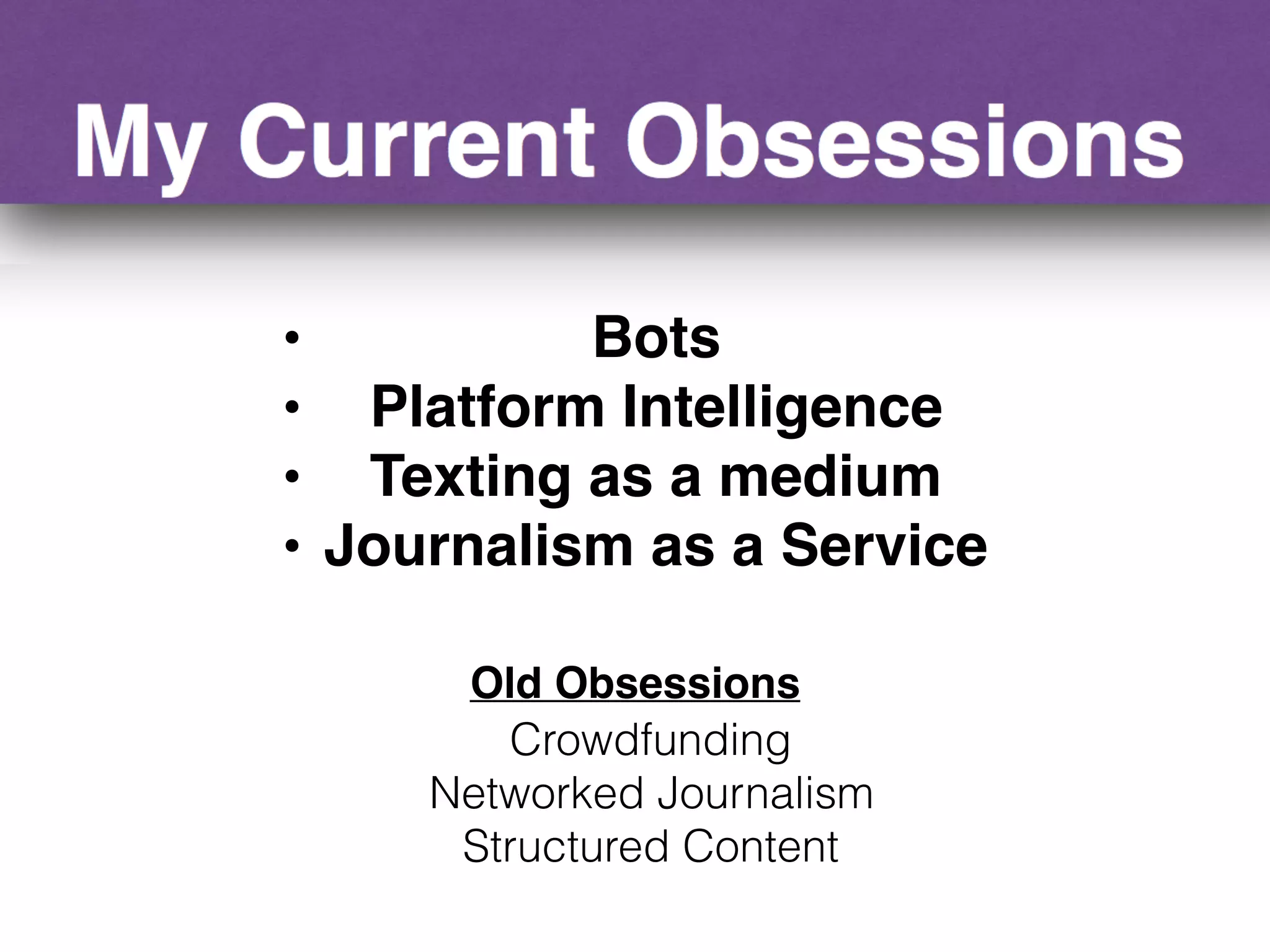 Old Obsessions
Crowdfunding
Networked Journalism
Structured Content
• Bots
• Platform Intelligence
• Texting as a medium
• Journalism as a Service
 