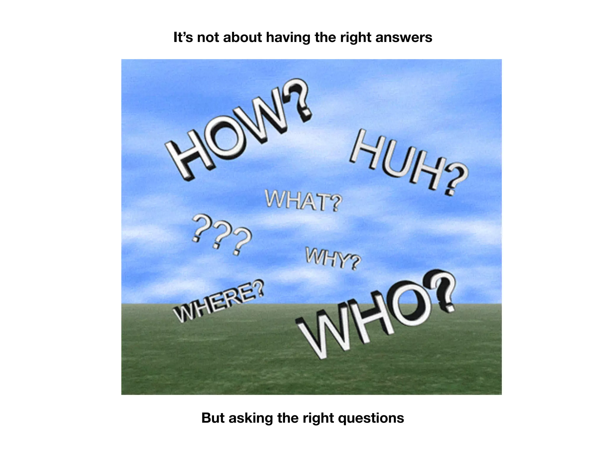 It’s not about having the right answers
But asking the right questions
 
