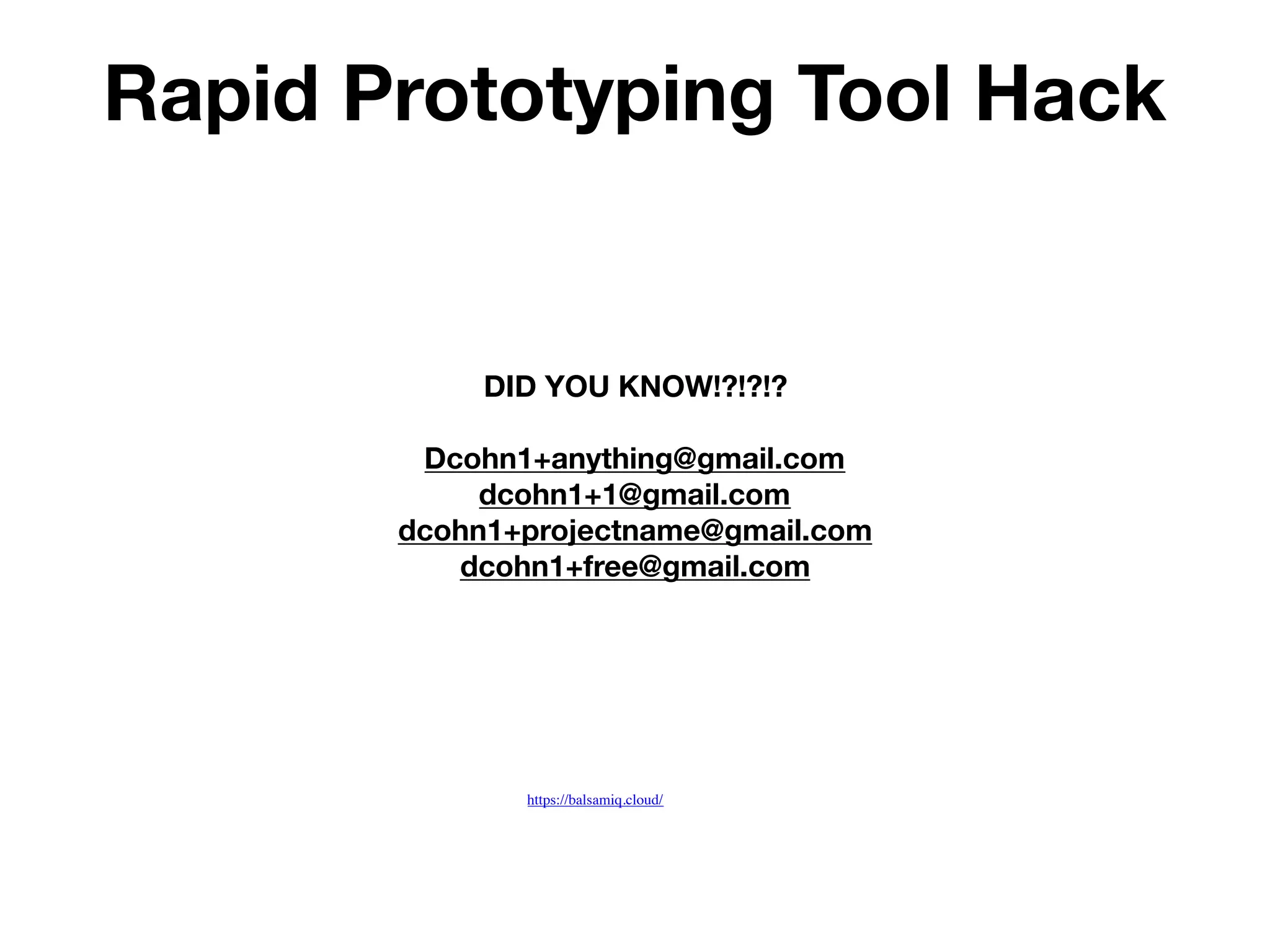 Rapid Prototyping Tool Hack
https://balsamiq.cloud/
DID YOU KNOW!?!?!?
Dcohn1+anything@gmail.com
dcohn1+1@gmail.com
dcohn1+projectname@gmail.com
dcohn1+free@gmail.com
 