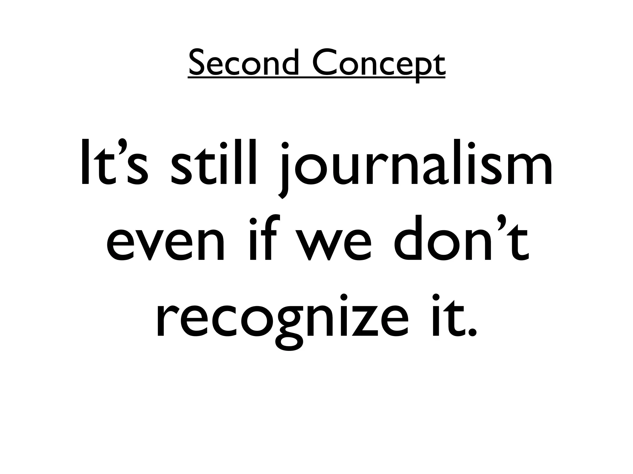 Second Concept
It’s still journalism
even if we don’t
recognize it.
 