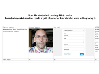 Spot.Us started oﬀ costing $10 to make.
I used a free wiki-service, made a grid of reporter friends who were willing to try it.
 