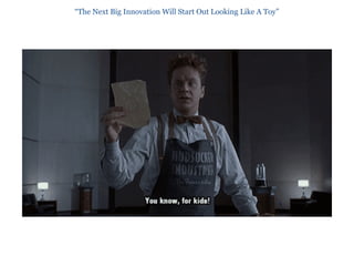“The Next Big Innovation Will Start Out Looking Like A Toy”
 