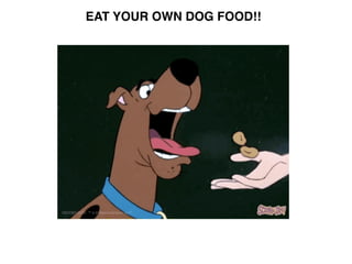 EAT YOUR OWN DOG FOOD!!
 
