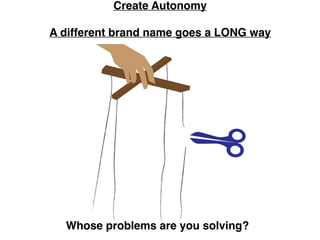 Create Autonomy
A different brand name goes a LONG way
Whose problems are you solving?
 