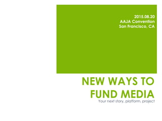 NEW WAYS TO
FUND MEDIA
2015.08.20
AAJA Convention
San Francisco, CA
Your next story, platform, project
 