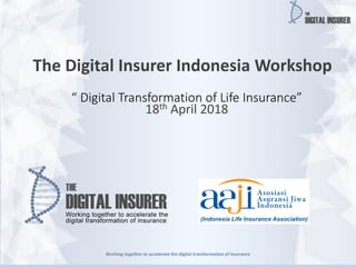 Working together to accelerate the digital transformation of insurance
The Digital Insurer Indonesia Workshop
“ Digital Transformation of Life Insurance”
18th April 2018
 