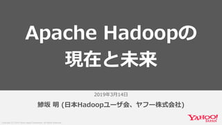 Copyright (C) 2019 Yahoo Japan Corporation. All Rights Reserved.
2019年3月14日
鯵坂 明 (日本Hadoopユーザ会、ヤフー株式会社)
Apache Hadoopの
現在と未来
 