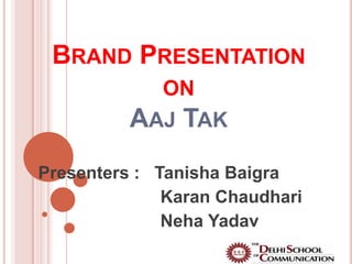 BRAND PRESENTATION
            ON
          AAJ TAK
Presenters : Tanisha Baigra
              Karan Chaudhari
              Neha Yadav
 