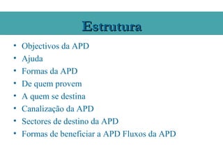 Estrutura
•   Objectivos da APD
•   Ajuda
•   Formas da APD
•   De quem provem
•   A quem se destina
•   Canalização da APD
•   Sectores de destino da APD
•   Formas de beneficiar a APD Fluxos da APD
 